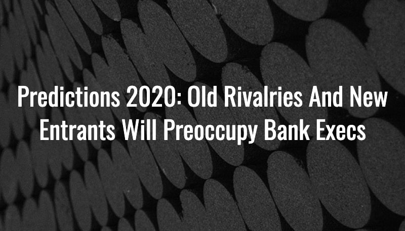 Predictions 2020: Old Rivalries And New Entrants Will Preoccupy Bank Execs Blog - Crossfuze